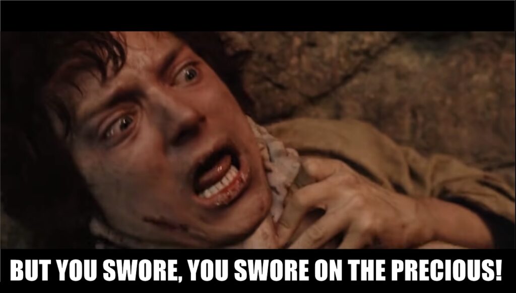 A screenshot from the Lord of the Rings movie, depicting Frodo being choked by Gollum, with Frodo saying "But you swore, you swore on the precious!"